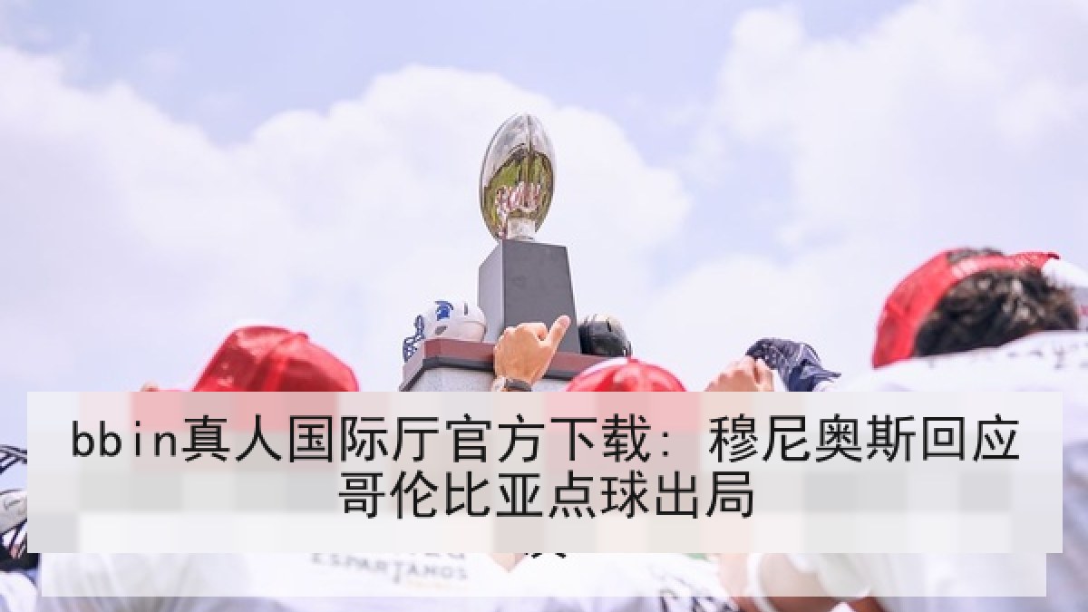 bbin真人国际厅官方下载: 穆尼奥斯回应哥伦比亚点球出局 bbin真人国际厅官方下载: 穆尼奥斯回应哥伦比亚点球出局