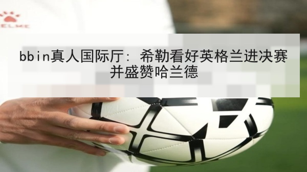 bbin真人国际厅: 希勒看好英格兰进决赛并盛赞哈兰德