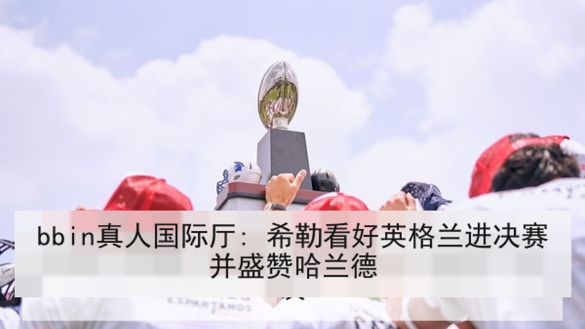 bbin真人国际厅: 希勒看好英格兰进决赛并盛赞哈兰德
