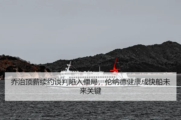乔治顶薪续约谈判陷入僵局，伦纳德健康成快船未来关键