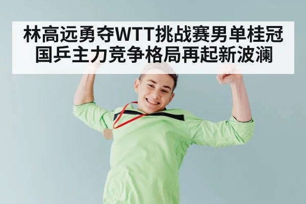 林高远勇夺WTT挑战赛男单桂冠 国乒主力竞争格局再起新波澜