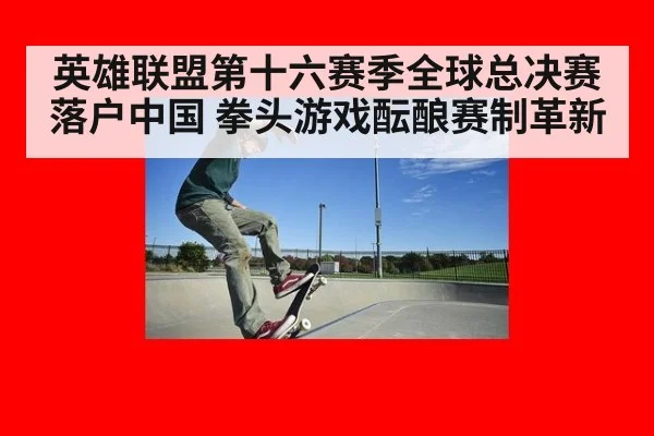 英雄联盟第十六赛季全球总决赛落户中国 拳头游戏酝酿赛制革新