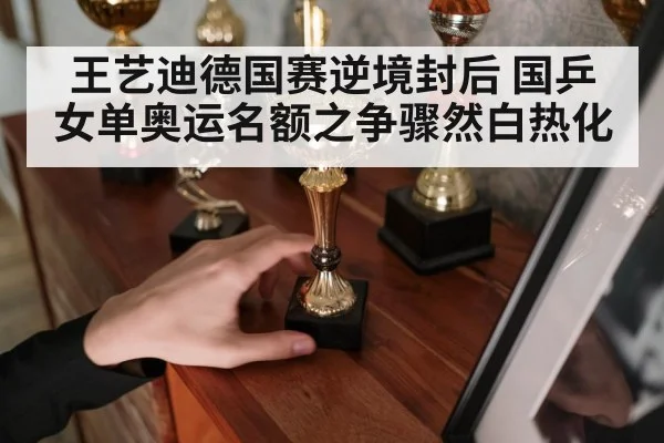王艺迪德国赛逆境封后 国乒女单奥运名额之争骤然白热化